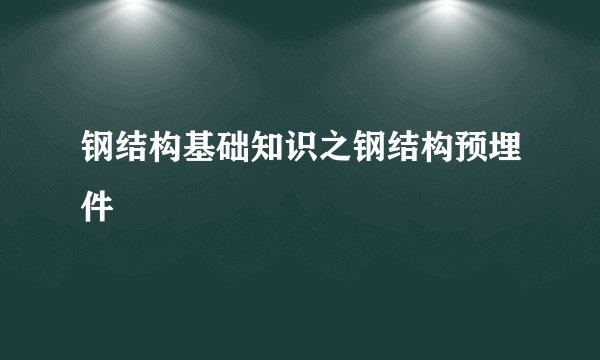 钢结构基础知识之钢结构预埋件