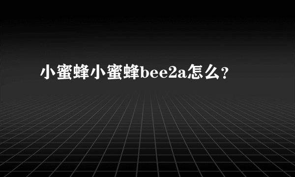 小蜜蜂小蜜蜂bee2a怎么？