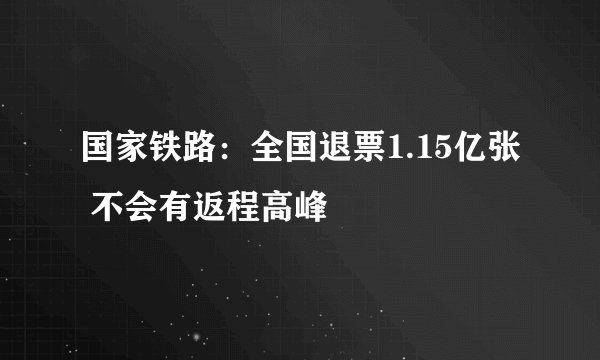 国家铁路:全国退票1.15亿张 不会有返程高峰