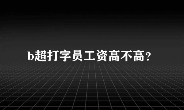b超打字员工资高不高？