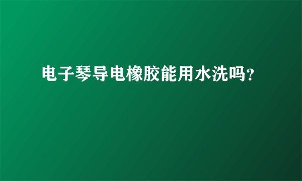 电子琴导电橡胶能用水洗吗？