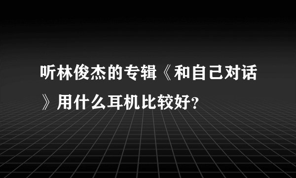 听林俊杰的专辑《和自己对话》用什么耳机比较好?