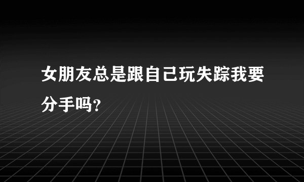 女朋友总是跟自己玩失踪我要分手吗？