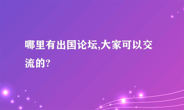 哪里有出国论坛,大家可以交流的?