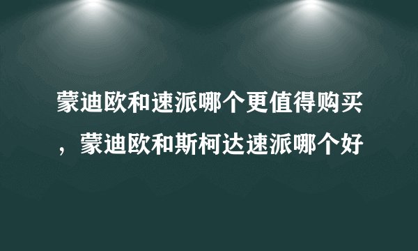 蒙迪欧和速派哪个更值得购买，蒙迪欧和斯柯达速派哪个好