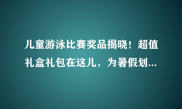 儿童游泳比赛奖品揭晓！超值礼盒礼包在这儿，为暑假划上圆满句号