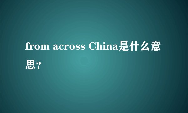 from across China是什么意思？
