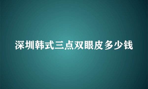 深圳韩式三点双眼皮多少钱