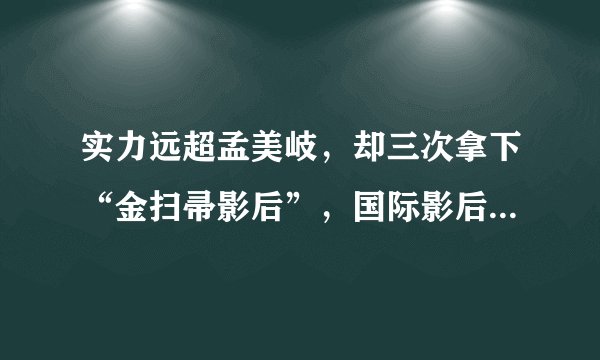 实力远超孟美岐，却三次拿下“金扫帚影后”，国际影后成了个笑话