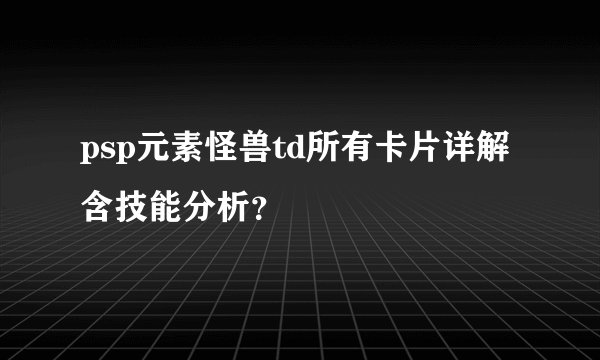 psp元素怪兽td所有卡片详解含技能分析？