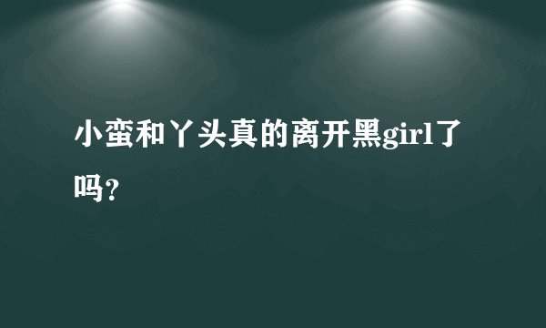 小蛮和丫头真的离开黑girl了吗？