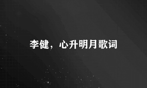 李健，心升明月歌词