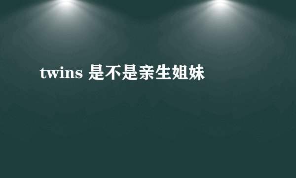 twins 是不是亲生姐妹