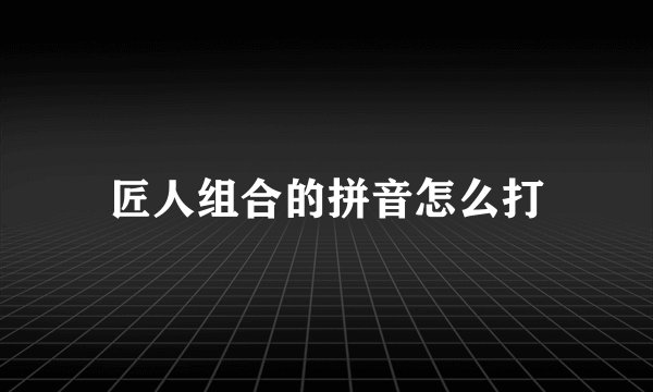 匠人组合的拼音怎么打