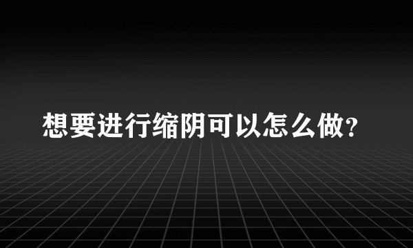 想要进行缩阴可以怎么做？