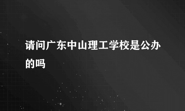 请问广东中山理工学校是公办的吗