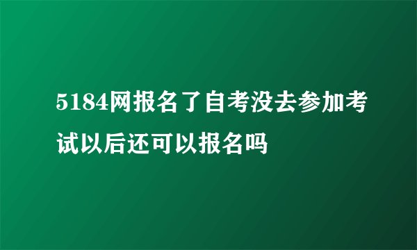 5184网报名了自考没去参加考试以后还可以报名吗