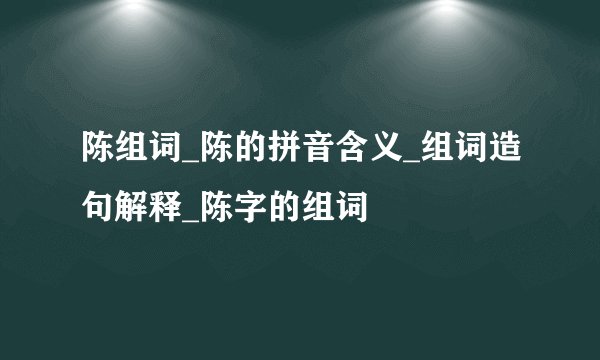 陈组词_陈的拼音含义_组词造句解释_陈字的组词