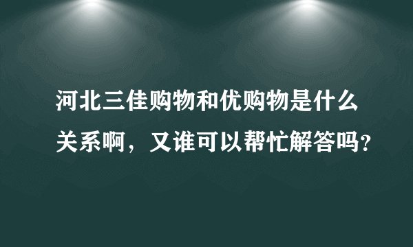 河北三佳购物和优购物是什么关系啊,又谁可以帮忙解答吗?