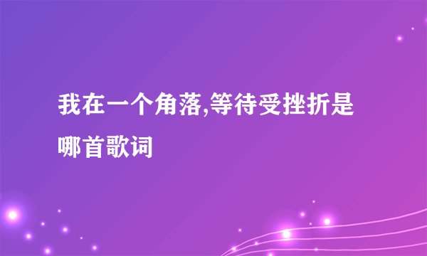 我在一个角落,等待受挫折是哪首歌词