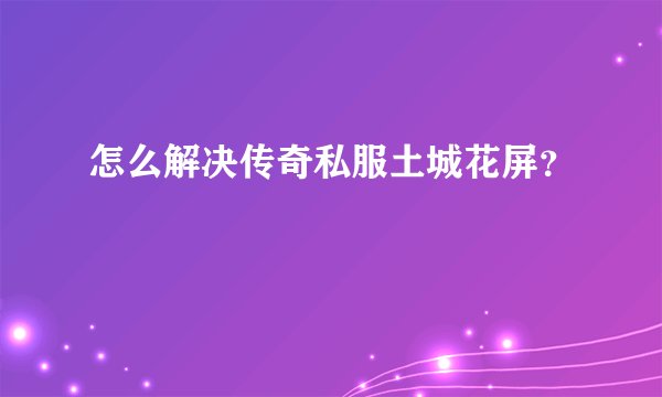 怎么解决传奇私服土城花屏?