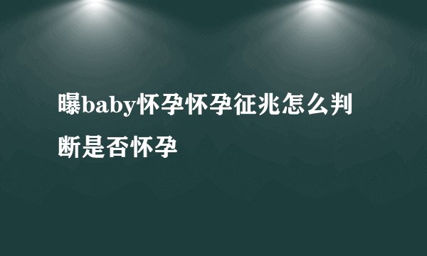 曝baby怀孕怀孕征兆怎么判断是否怀孕