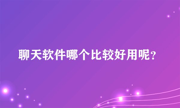 聊天软件哪个比较好用呢？