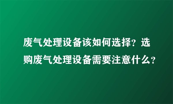 废气处理设备该如何选择?选购废气处理设备需要注意什么?