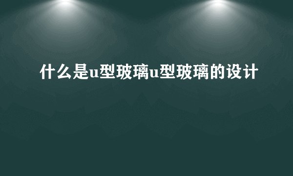 什么是u型玻璃u型玻璃的设计
