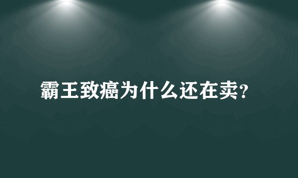 霸王致癌为什么还在卖？