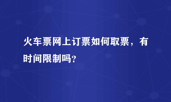 火车票网上订票如何取票，有时间限制吗？