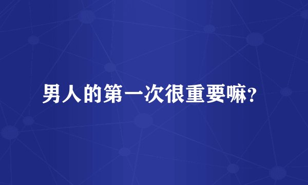 男人的第一次很重要嘛？