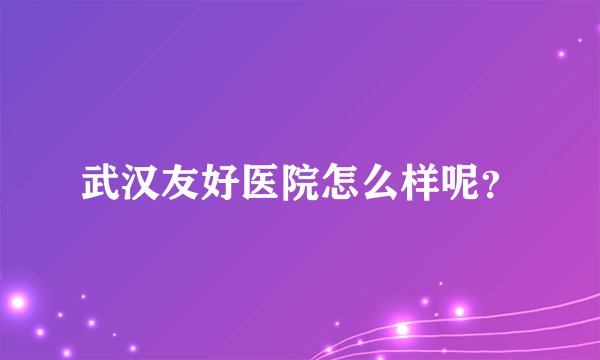 武汉友好医院怎么样呢？