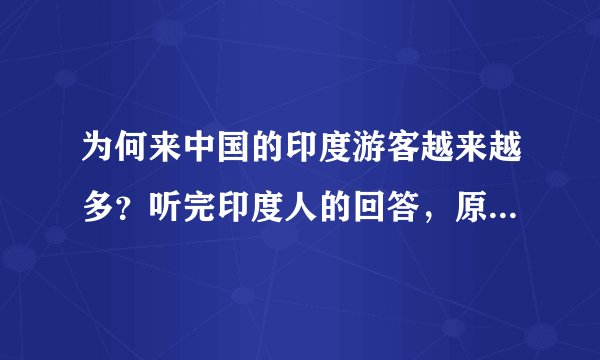 为何来中国的印度游客越来越多?听完印度人的回答,原因太现实