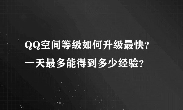 QQ空间等级如何升级最快？一天最多能得到多少经验？