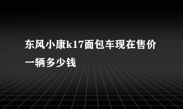 东风小康k17面包车现在售价一辆多少钱