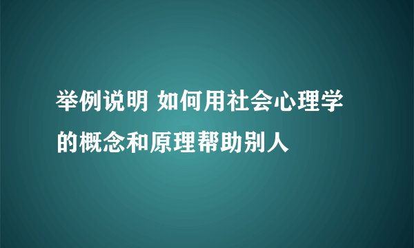 举例说明 如何用社会心理学的概念和原理帮助别人