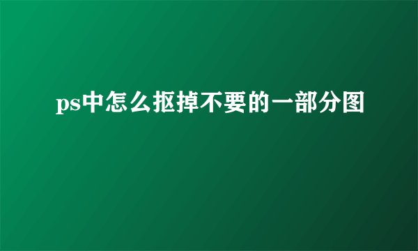 ps中怎么抠掉不要的一部分图