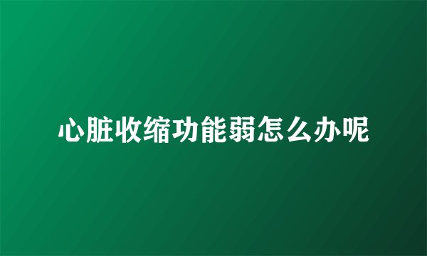 心脏收缩功能弱怎么办呢