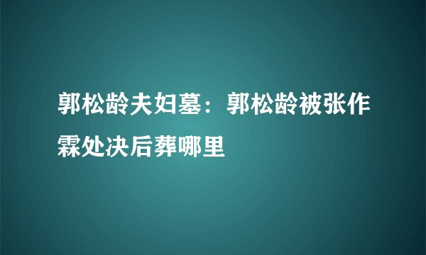 郭松龄夫妇墓:郭松龄被张作霖处决后葬哪里