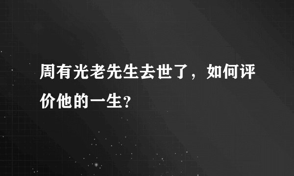 周有光老先生去世了，如何评价他的一生？