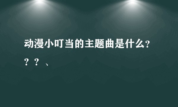 动漫小叮当的主题曲是什么???、