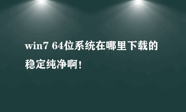 win7 64位系统在哪里下载的稳定纯净啊！