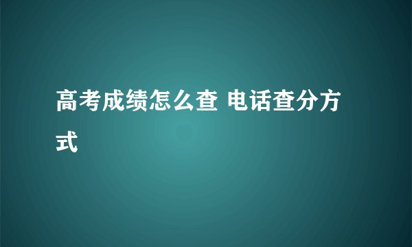 高考成绩怎么查 电话查分方式