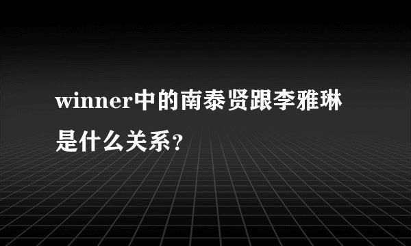 winner中的南泰贤跟李雅琳是什么关系？