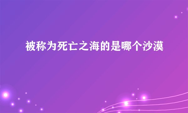 被称为死亡之海的是哪个沙漠