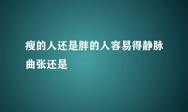 瘦的人还是胖的人容易得静脉曲张还是