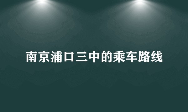 南京浦口三中的乘车路线