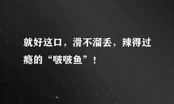 就好这口，滑不溜丢，辣得过瘾的“啵啵鱼”！