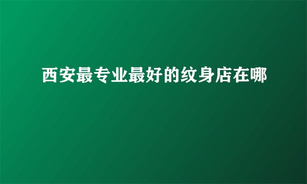 西安最专业最好的纹身店在哪